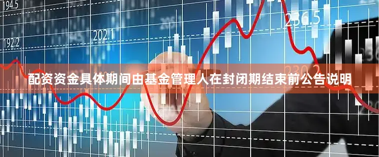 配资资金具体期间由基金管理人在封闭期结束前公告说明