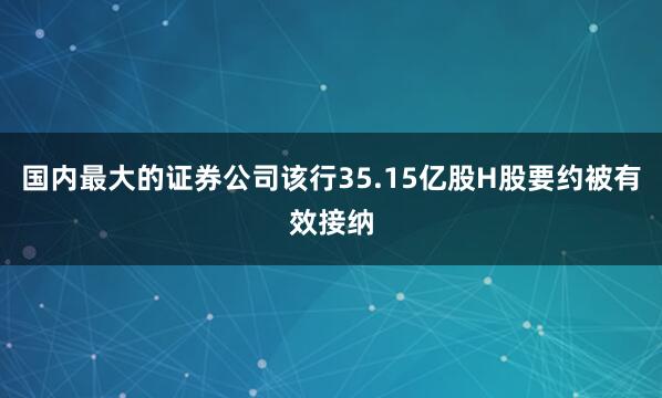 国内最大的证券公司该行35.15亿股H股要约被有效接纳