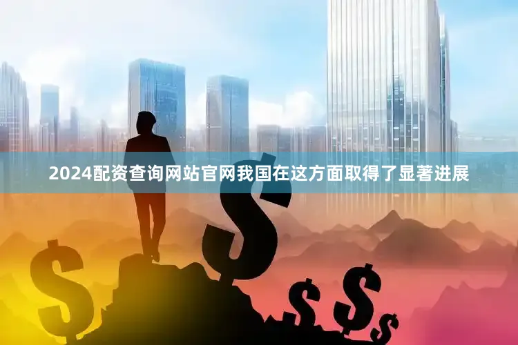 2024配资查询网站官网我国在这方面取得了显著进展