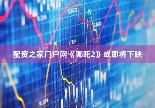 配资之家门户网《哪吒2》或即将下映