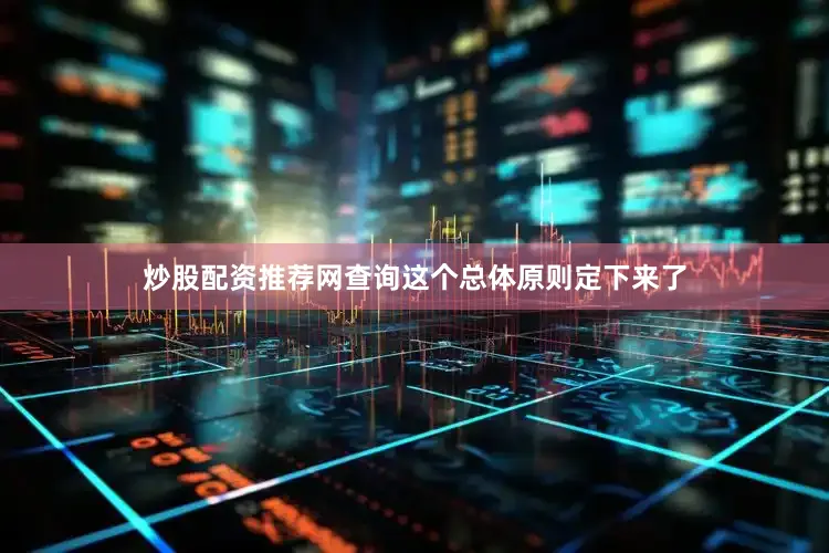 炒股配资推荐网查询这个总体原则定下来了