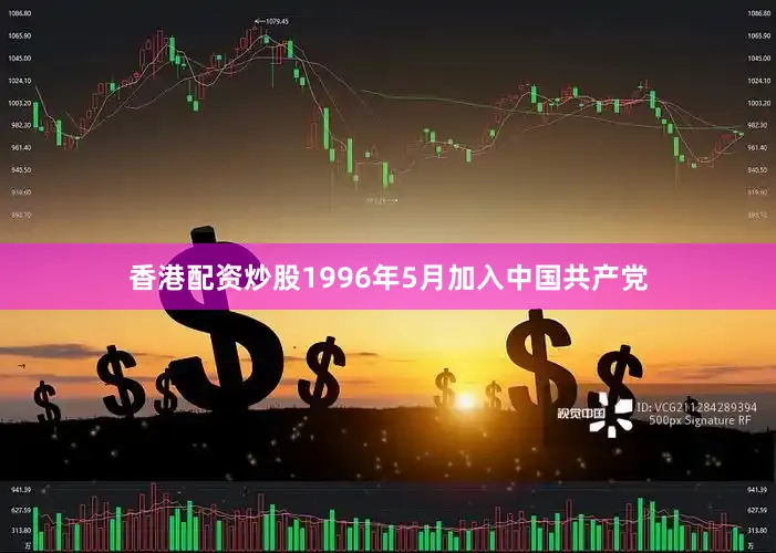香港配资炒股1996年5月加入中国共产党
