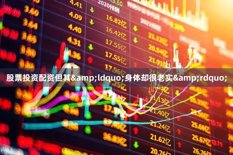 股票投资配资但其&ldquo;身体却很老实&rdquo;