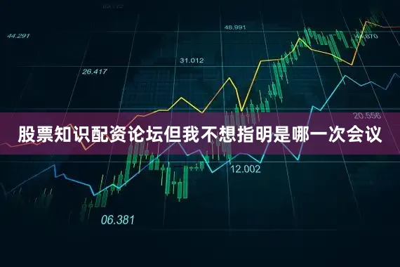 股票知识配资论坛但我不想指明是哪一次会议