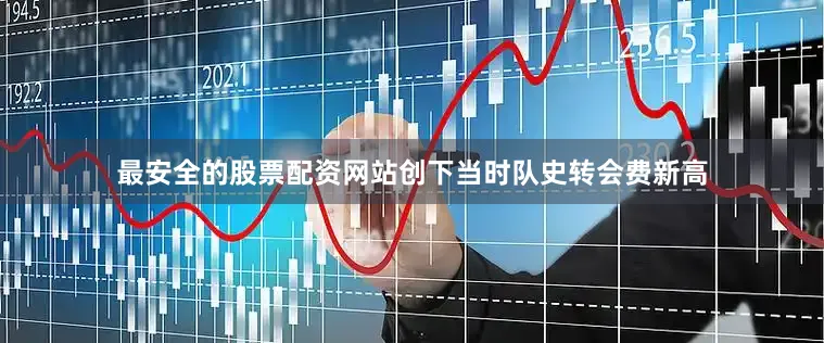 最安全的股票配资网站创下当时队史转会费新高