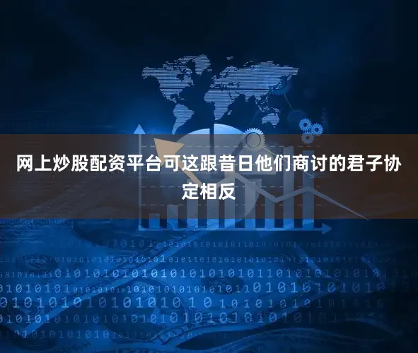 网上炒股配资平台可这跟昔日他们商讨的君子协定相反