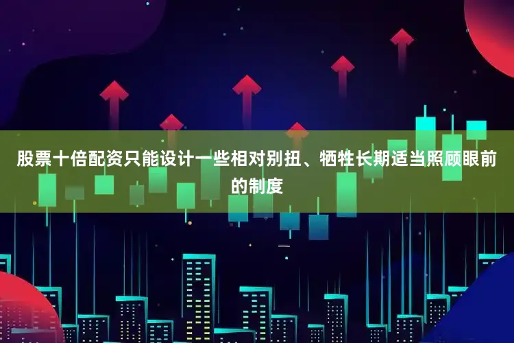 股票十倍配资只能设计一些相对别扭、牺牲长期适当照顾眼前的制度