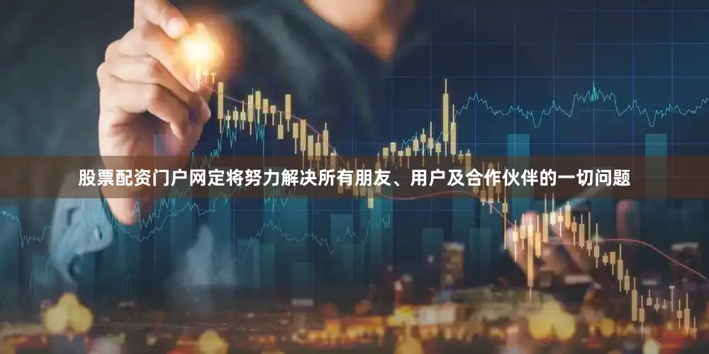 股票配资门户网定将努力解决所有朋友、用户及合作伙伴的一切问题