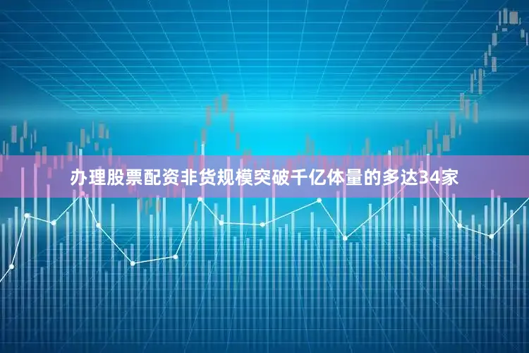 办理股票配资非货规模突破千亿体量的多达34家