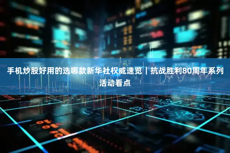手机炒股好用的选哪款新华社权威速览｜抗战胜利80周年系列活动看点