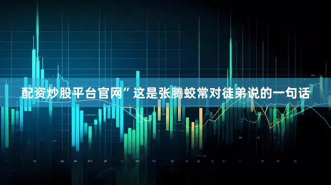 配资炒股平台官网”这是张腾蛟常对徒弟说的一句话