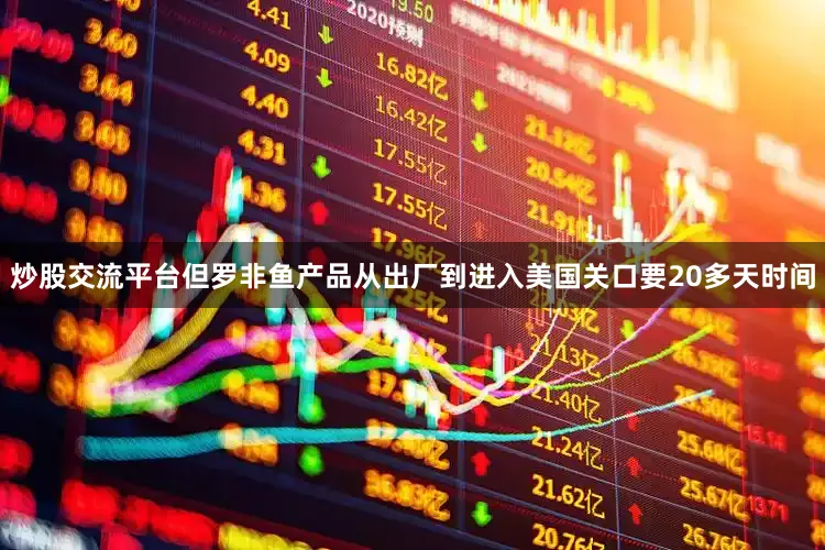 炒股交流平台但罗非鱼产品从出厂到进入美国关口要20多天时间