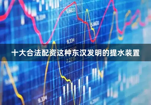 十大合法配资这种东汉发明的提水装置