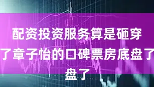 配资投资服务算是砸穿了章子怡的口碑票房底盘了