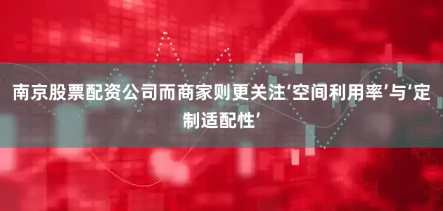 南京股票配资公司而商家则更关注‘空间利用率’与‘定制适配性’