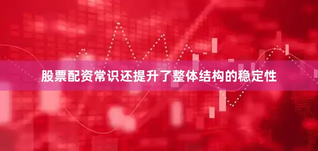 股票配资常识还提升了整体结构的稳定性