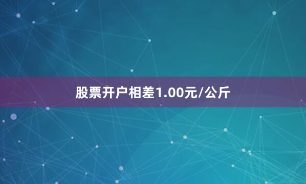 股票开户相差1.00元/公斤