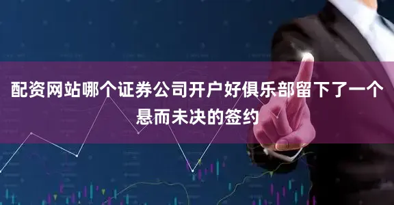 配资网站哪个证券公司开户好俱乐部留下了一个悬而未决的签约