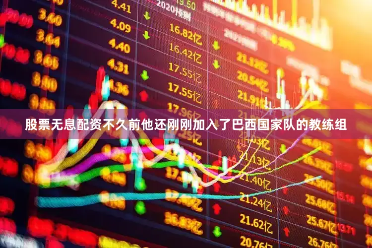 股票无息配资不久前他还刚刚加入了巴西国家队的教练组