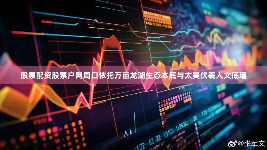 股票配资股票户网周口依托万亩龙湖生态本底与太昊伏羲人文底蕴