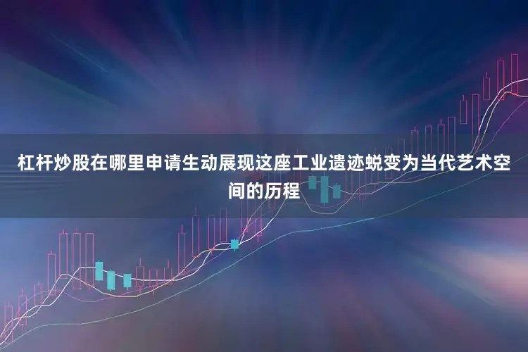 杠杆炒股在哪里申请生动展现这座工业遗迹蜕变为当代艺术空间的历程