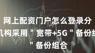 网上配资门户怎么登录分支机构采用＂宽带+5G＂备份组合