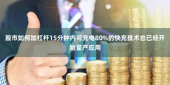 股市如何加杠杆15分钟内可充电80%的快充技术也已经开始量产应用
