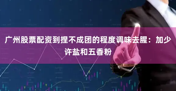 广州股票配资到捏不成团的程度调味去腥：加少许盐和五香粉