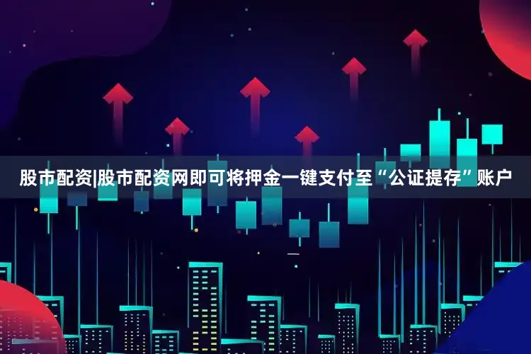 股市配资|股市配资网即可将押金一键支付至“公证提存”账户