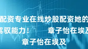配资专业在线炒股配资她的驾驭能力！       章子怡在埃及