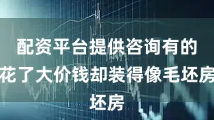 配资平台提供咨询有的花了大价钱却装得像毛坯房