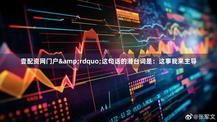 壹配资网门户&rdquo;这句话的潜台词是：这事我来主导