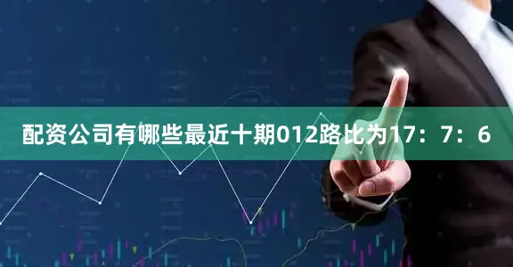 配资公司有哪些最近十期012路比为17：7：6