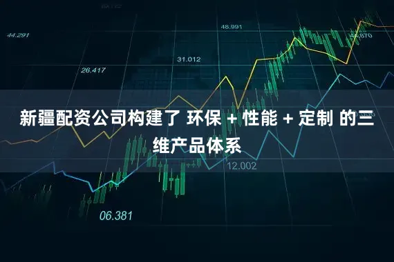 新疆配资公司构建了 环保 + 性能 + 定制 的三维产品体系