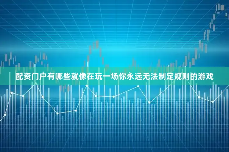 配资门户有哪些就像在玩一场你永远无法制定规则的游戏