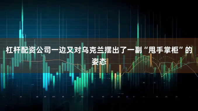 杠杆配资公司一边又对乌克兰摆出了一副“甩手掌柜”的姿态