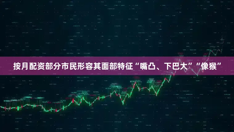 按月配资部分市民形容其面部特征“嘴凸、下巴大”“像猴”