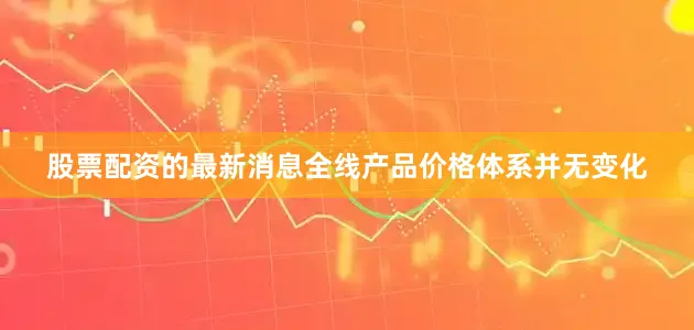 股票配资的最新消息全线产品价格体系并无变化