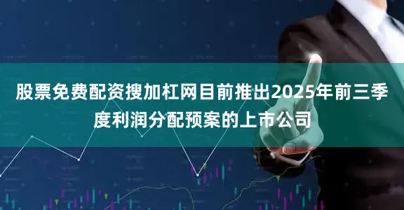 股票免费配资搜加杠网目前推出2025年前三季度利润分配预案的上市公司