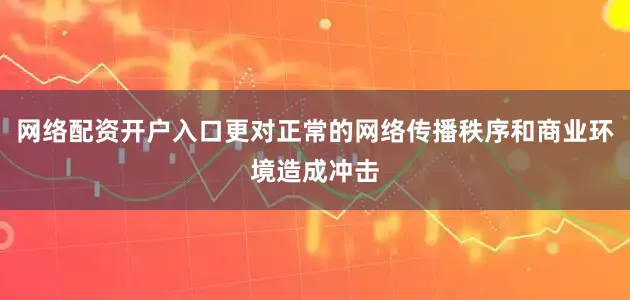 网络配资开户入口更对正常的网络传播秩序和商业环境造成冲击