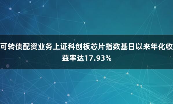 可转债配资业务上证科创板芯片指数基日以来年化收益率达17.93%