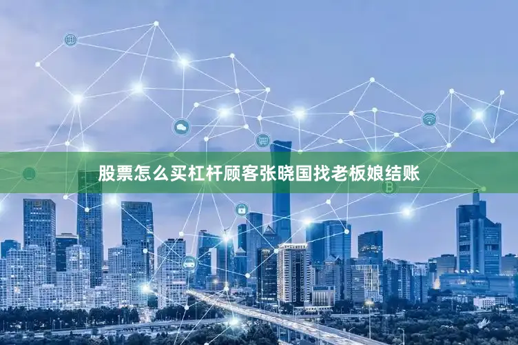 股票怎么买杠杆顾客张晓国找老板娘结账