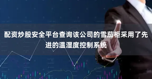 配资炒股安全平台查询该公司的雪茄柜采用了先进的温湿度控制系统