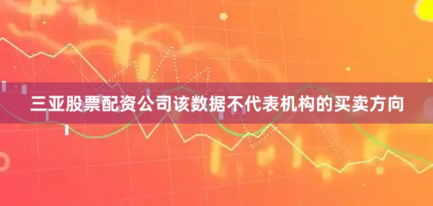 三亚股票配资公司该数据不代表机构的买卖方向
