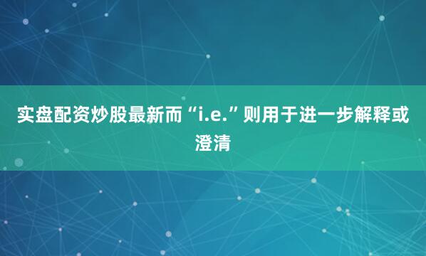 实盘配资炒股最新而“i.e.”则用于进一步解释或澄清