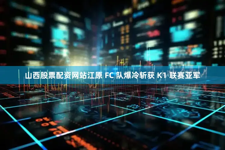 山西股票配资网站江原 FC 队爆冷斩获 K1 联赛亚军
