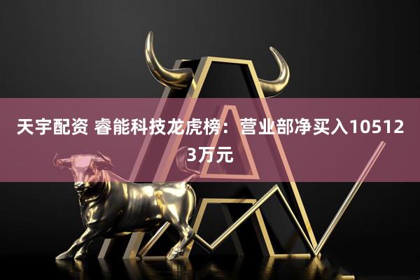 天宇配资 睿能科技龙虎榜：营业部净买入105123万元