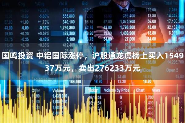国鸣投资 中铝国际涨停，沪股通龙虎榜上买入154937万元，卖出276233万元