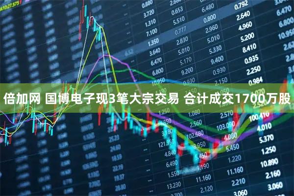倍加网 国博电子现3笔大宗交易 合计成交1700万股