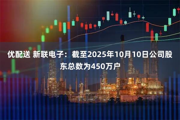 优配送 新联电子：截至2025年10月10日公司股东总数为450万户